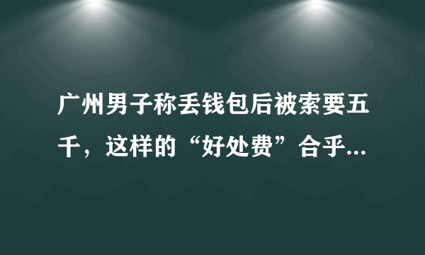 广州男子称丢钱包后被索要五千，这样的“好处费”合乎规定么？