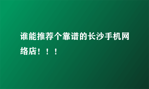 谁能推荐个靠谱的长沙手机网络店！！！