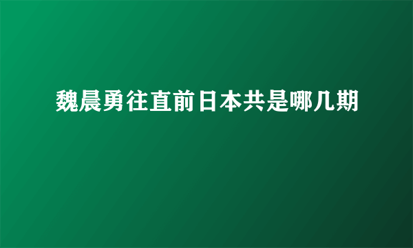 魏晨勇往直前日本共是哪几期