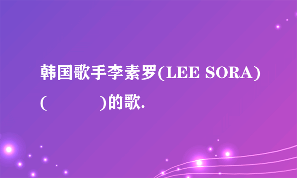韩国歌手李素罗(LEE SORA)(이소라)的歌.
