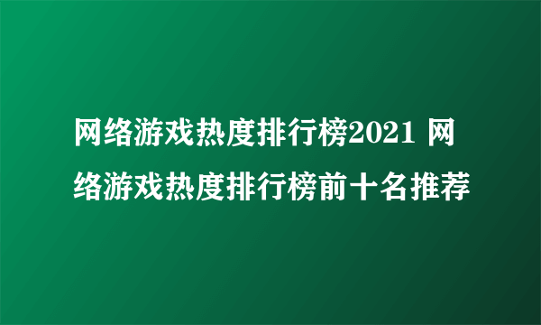 网络游戏热度排行榜2021 网络游戏热度排行榜前十名推荐