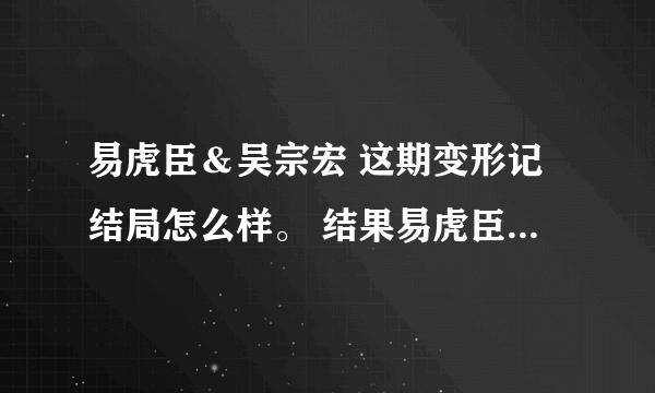 易虎臣＆吴宗宏 这期变形记结局怎么样。 结果易虎臣到底有没有改变他自己呢？