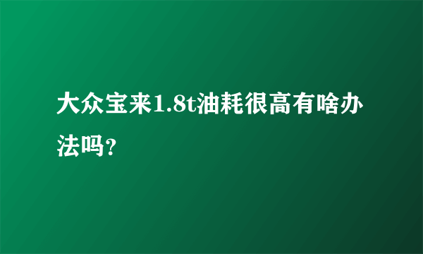 大众宝来1.8t油耗很高有啥办法吗？