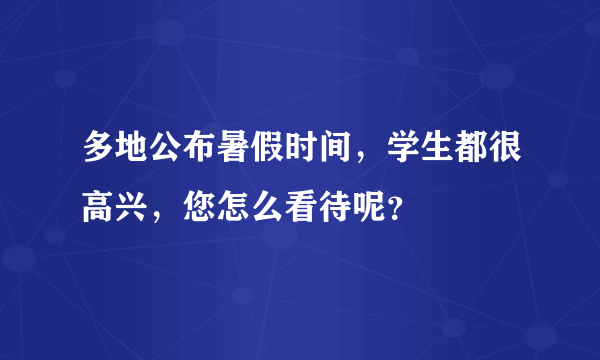 多地公布暑假时间，学生都很高兴，您怎么看待呢？