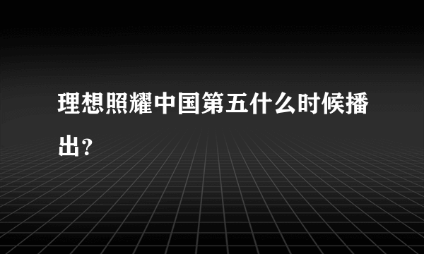 理想照耀中国第五什么时候播出？
