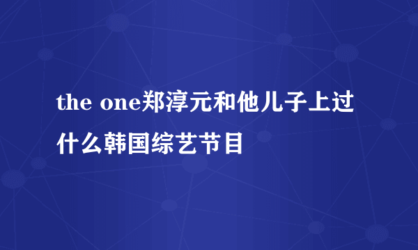 the one郑淳元和他儿子上过什么韩国综艺节目