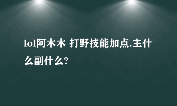 lol阿木木 打野技能加点.主什么副什么?