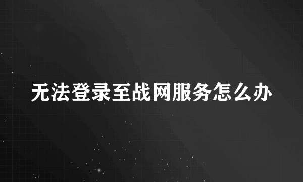 无法登录至战网服务怎么办