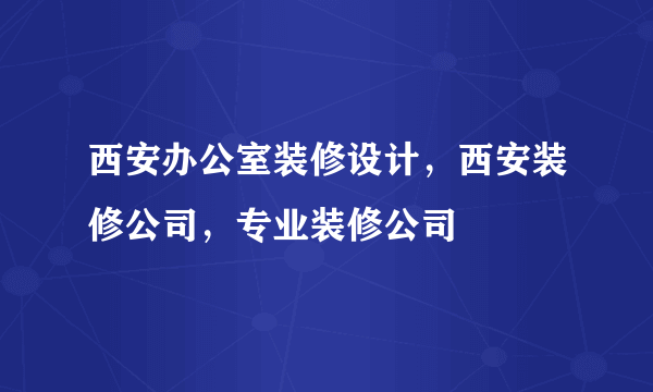 西安办公室装修设计，西安装修公司，专业装修公司