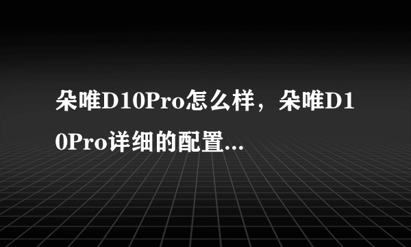 朵唯D10Pro怎么样，朵唯D10Pro详细的配置参数(图文)