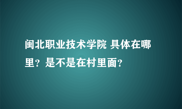 闽北职业技术学院 具体在哪里？是不是在村里面？