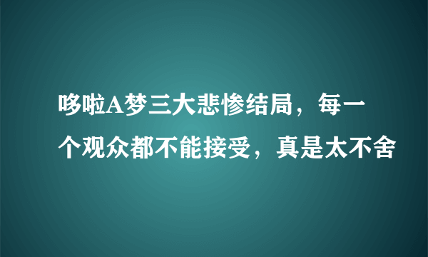 哆啦A梦三大悲惨结局，每一个观众都不能接受，真是太不舍