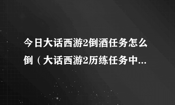 今日大话西游2倒酒任务怎么倒（大话西游2历练任务中的倒酒怎么到）