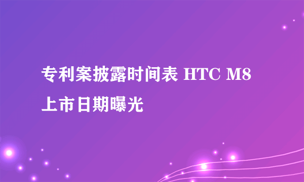 专利案披露时间表 HTC M8上市日期曝光