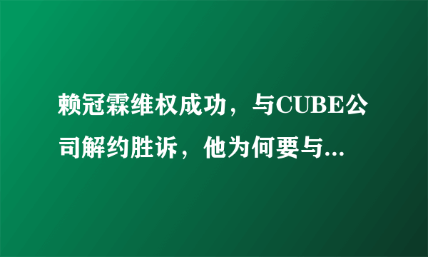 赖冠霖维权成功，与CUBE公司解约胜诉，他为何要与这家公司解约？