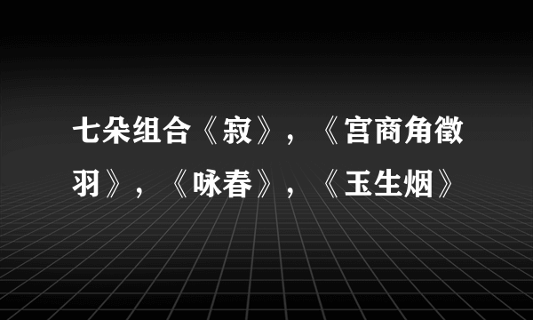 七朵组合《寂》，《宫商角徵羽》，《咏春》，《玉生烟》