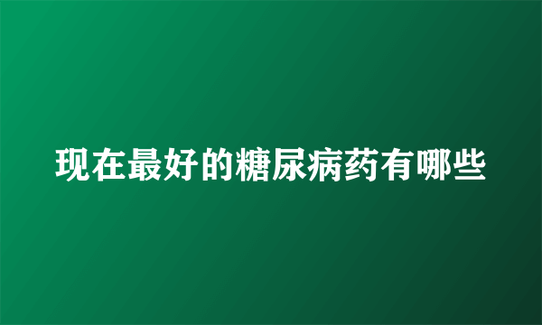 现在最好的糖尿病药有哪些