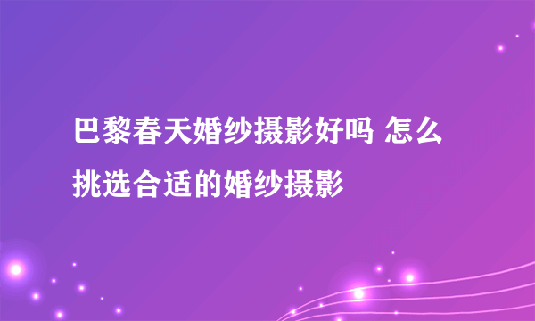 巴黎春天婚纱摄影好吗 怎么挑选合适的婚纱摄影