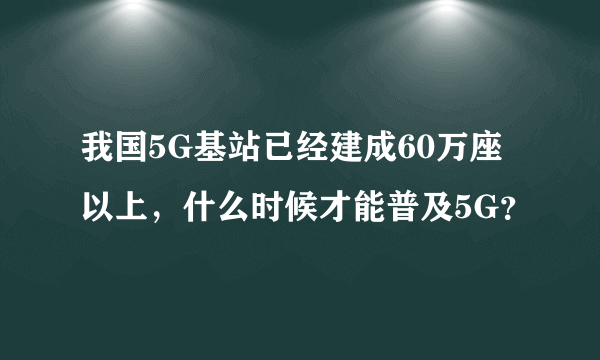 我国5G基站已经建成60万座以上，什么时候才能普及5G？