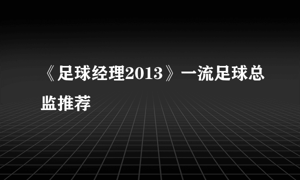 《足球经理2013》一流足球总监推荐