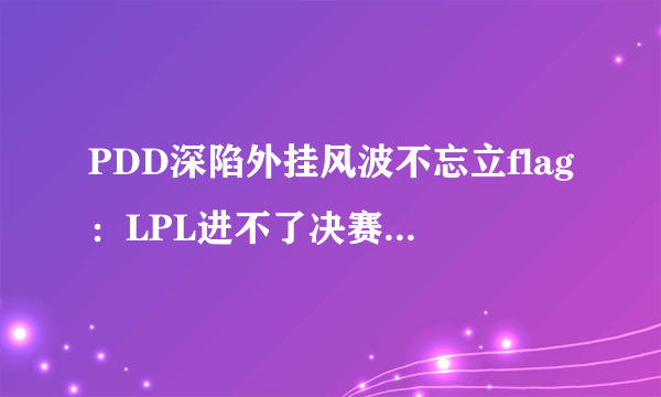 PDD深陷外挂风波不忘立flag：LPL进不了决赛就吃X！