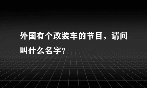 外国有个改装车的节目，请问叫什么名字？