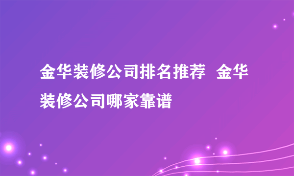 金华装修公司排名推荐  金华装修公司哪家靠谱
