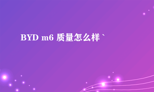 BYD m6 质量怎么样 `