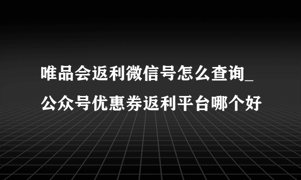 唯品会返利微信号怎么查询_公众号优惠券返利平台哪个好