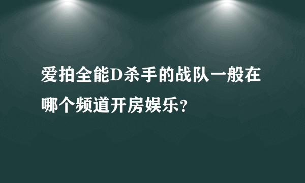 爱拍全能D杀手的战队一般在哪个频道开房娱乐？