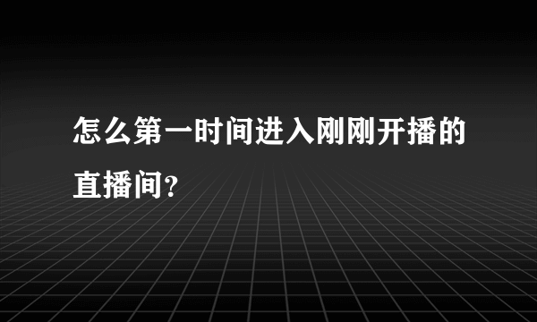 怎么第一时间进入刚刚开播的直播间？