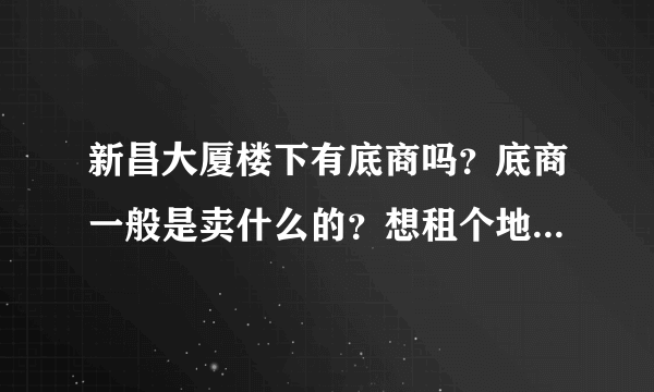 新昌大厦楼下有底商吗？底商一般是卖什么的？想租个地方卖水果，求支招？