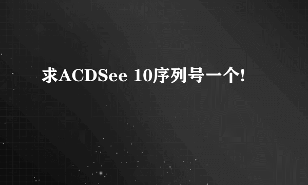 求ACDSee 10序列号一个!
