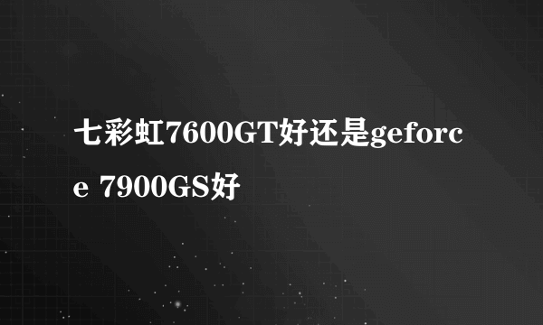 七彩虹7600GT好还是geforce 7900GS好