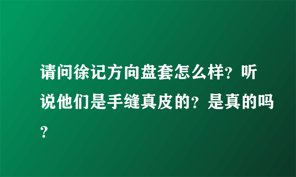 请问徐记方向盘套怎么样？听说他们是手缝真皮的？是真的吗？