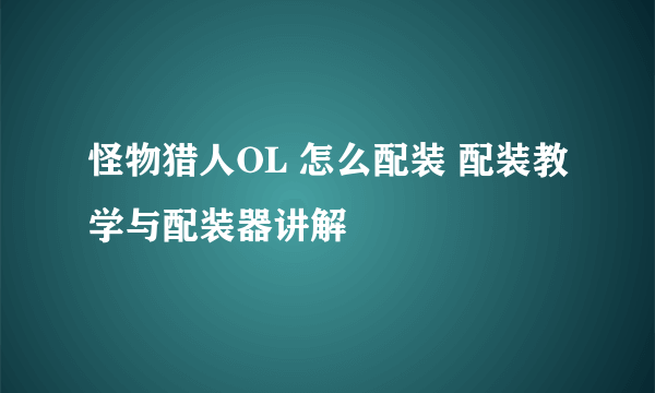 怪物猎人OL 怎么配装 配装教学与配装器讲解