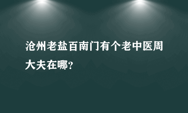 沧州老盐百南门有个老中医周大夫在哪？