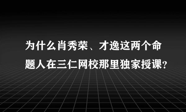 为什么肖秀荣、才逸这两个命题人在三仁网校那里独家授课？