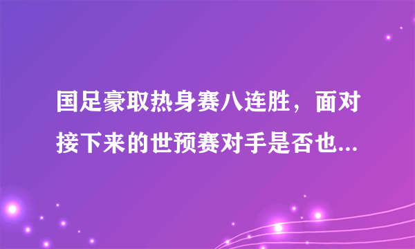 国足豪取热身赛八连胜，面对接下来的世预赛对手是否也小菜一碟？