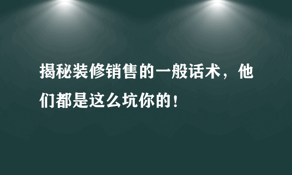 揭秘装修销售的一般话术，他们都是这么坑你的！