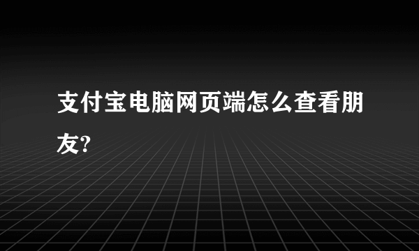 支付宝电脑网页端怎么查看朋友?