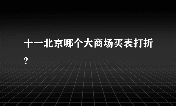 十一北京哪个大商场买表打折?