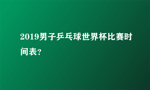 2019男子乒乓球世界杯比赛时间表？