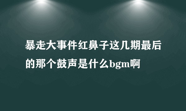 暴走大事件红鼻子这几期最后的那个鼓声是什么bgm啊