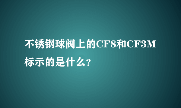 不锈钢球阀上的CF8和CF3M标示的是什么？