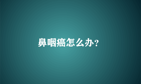鼻咽癌怎么办？