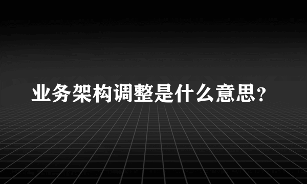 业务架构调整是什么意思？