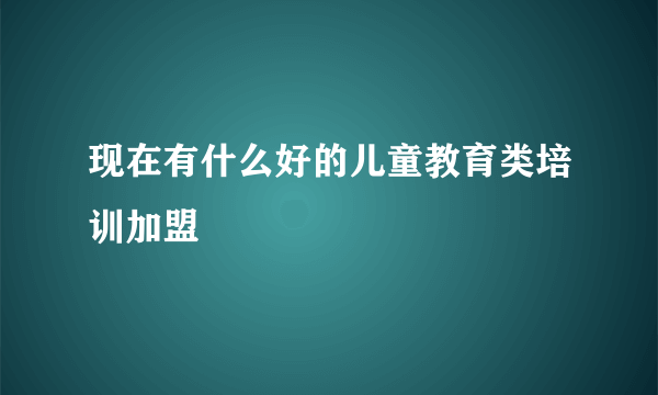 现在有什么好的儿童教育类培训加盟