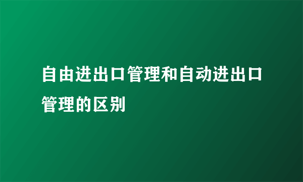 自由进出口管理和自动进出口管理的区别