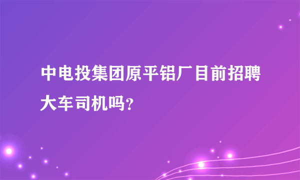 中电投集团原平铝厂目前招聘大车司机吗？
